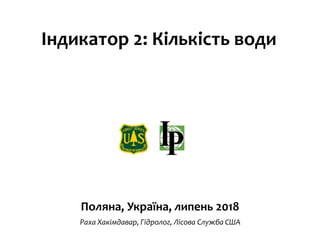 Індикатор 2: Кількість води
Поляна, Україна, липень 2018
Раха Хакімдавар, Гідролог, Лісова Служба США
 