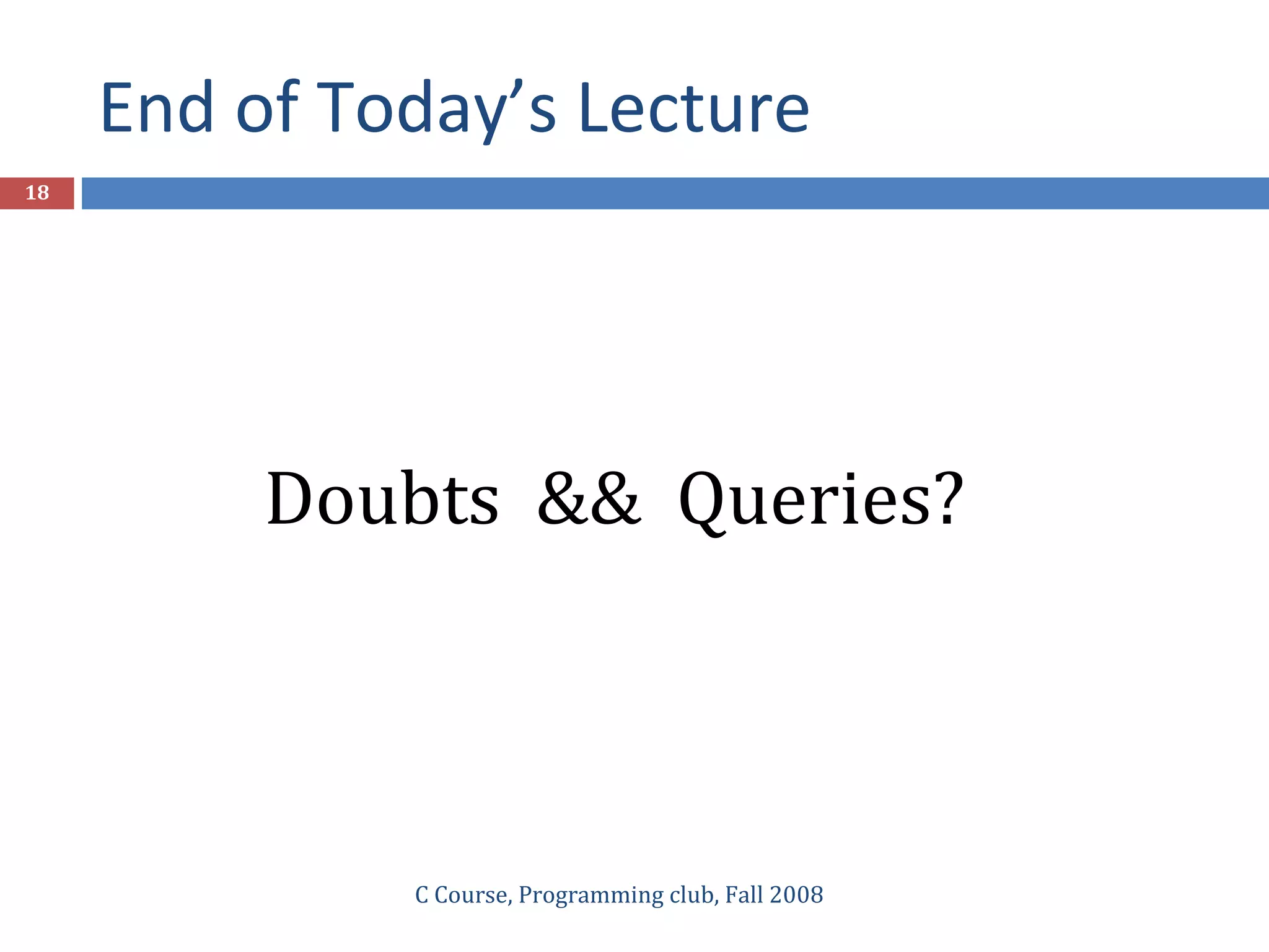 End of Today’s Lecture
C Course, Programming club, Fall 2008
18
Doubts && Queries?
 