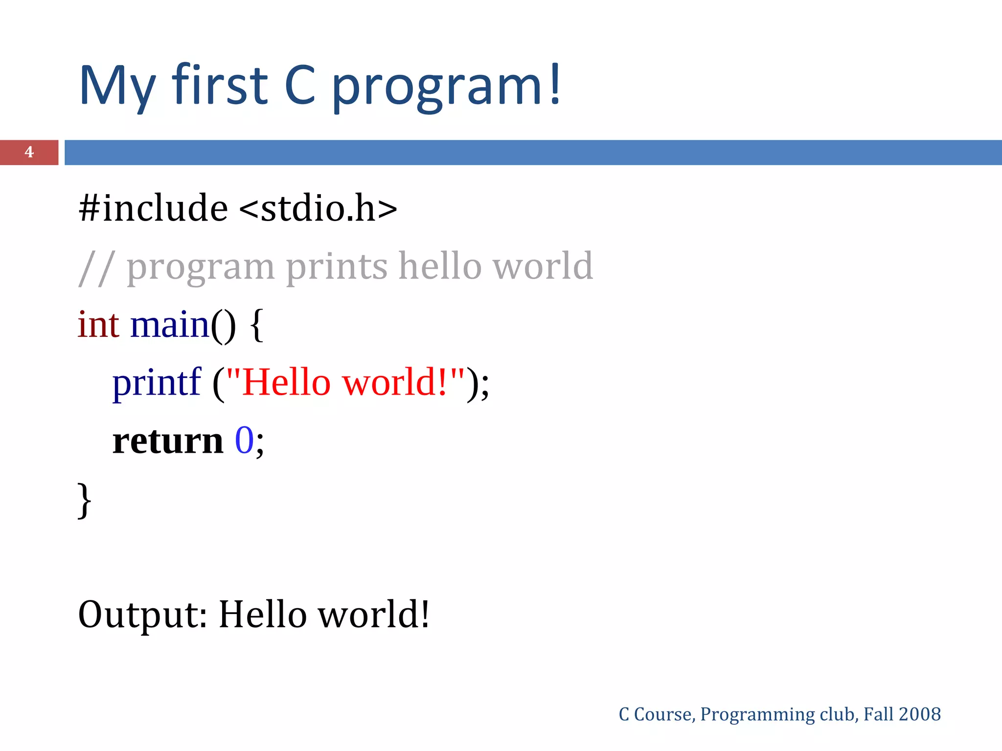 My first C program!
C Course, Programming club, Fall 2008
4
#include <stdio.h>
// program prints hello world
int main() {
printf ("Hello world!");
return 0;
}
Output: Hello world!
 