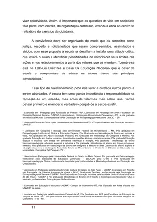 ¹ Licenciada em Pedagogia pela Faculdade de Pinhais- FAP, Licenciada em Pedagogia em Artes Faculdade de
Educação Regional Serrana- FUNPAC, Licenciada em História pela Universidade Paranaense – PR e pós graduada
em historia do Mundo Contemporânea e Pós Graduação em Psicopedagoga Institucional UNICID – SP.
² Licenciado Educação Física – pela Universidade de Diamantino-UNED- MT e pós Graduado em Educação Inclusiva –
UNIVEST.
³ Licenciada em Geografia e Biologia pela Universidade Federal de Rondonópolis _ MT, Pós graduada em
Psicopedagogia Institucional, Clinica e Educação Especial, Pós Graduada em Metodologia de Ensino em química e
física, Pós graduada em AEE e Educação Inclusiva, Pós Graduada em metodologia de Geografia e História, Pós
graduada Educação em direitos humanos, diversidade e questões étnicas – sociais ou raciais, Pós graduada Educação
especial e inclusiva com ênfase em deficiência intelectual e múltipla, Pós graduada Metodologia de ensino
Neuropsicopedagogia, educação especial e inclusiva e Pós graduada Metodologia de ensino em língua portuguesa,
literatura, Pós graduada em Metodologia de Ensino em Geografia e Historia e artes Docência do ensino superior e
educação de jovens e adultos pela Faculdade Futura de Minas Gerais e Mestrado em Ciências da Educação pela
universidade Evangélica Del Paraguai - PY .
4
Licenciada em Pedagogia pela Universidade Federal do Estado do Mato Grosso, Pós graduada em Psicopedagogia
Institucional pela Sociedade de Educação Continuada – EDUCON pela UFMT e Pós Graduada em
Neuropsicopedagogia Clinica, Institucional e hospitalar pela Unifaculdades e Mestrado profissional em Educação pela
Unifaculdades.
5
Licenciado em Pedagogia pela faculdade União Cultural do Estado de São Paulo – UCESP, Licenciado em Filosofia
pela Faculdade de Ciências Humanas de Vitória – FAVIX, Graduando Também em Sociologia pela Faculdade de
Educação Regional Serrana- FUNPAC, Pós Graduado em Educação Inclusiva pela faculdade União Cultural do Estado
de São Paulo – UCESP e Pós graduação Metodologia de Ensino em Filosofia e Sociologia pela faculdade Futura e
Mestrado profissional em Educação pela Unifaculdades.
6
Licenciado em Educação Física pela UNEMAT Campus de Diamantino-MT, Pós Graduado em Artes Visuais pela
UNIVEST de Jales.
Licenciada em Pedagogia pela Universidade Federal de MT, Pós Graduada em AEE pela Faculdade de Educação de
Tangará da Serra – MT, Pós-graduada em Educação Infantil com Ênfase em Alfabetização pela faculdade Integrada de
Diamantino – FID – MT.
11
viver coletividade. Assim, é importante que as questões de vida em sociedade
faça parte, com clareza, da organização curricular, levando a ética ao centro de
reflexão e do exercício da cidadania.
A convivência deve ser organizada de modo que os conceitos como
justiça, respeito e solidariedade que sejam compreendidos, assimilados e
vividos, com esse proposto à escola se desafiam a instalar uma atitude crítica,
que levará o aluno a identificar possibilidades de reconhecer seus limites nas
ações e nos relacionamentos a partir dos valores que os orientam. “Lembre-se
está na LDB-Lei Diretrizes e Base Da Educação Nacional- que e dever da
escola o compromisso de educar os alunos dentro dos princípios
democráticos.”
Esse tipo de questionamento pode nos levar a diversos outros pontos a
serem abordados. A escola tem uma grande importância e responsabilidade na
formação de um cidadão, mas antes de falarmos mais sobre isso, vamos
pensar primeiro e entender o verdadeiro porquê de a escola existir.
 