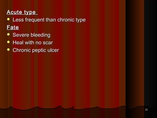 Acute typeAcute type
 Less frequent than chronic typeLess frequent than chronic type
FateFate
 Severe bleedingSevere bleeding
 Heal with no scarHeal with no scar
 Chronic peptic ulcerChronic peptic ulcer
2323
 