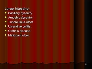 Large intestineLarge intestine
 Bacillary dysentryBacillary dysentry
 Amoebic dysentryAmoebic dysentry
 Tuberculous UlcerTuberculous Ulcer
 Ulcerative colitisUlcerative colitis
 Crohn’s diseaseCrohn’s disease
 Malignant ulcerMalignant ulcer
2929
 