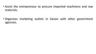 • Assist the entrepreneur to procure imported machinery and raw
materials.
• Organises marketing outlets in liaison with other government
agencies.
 