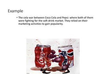 Example
• The cola war between Coca Cola and Pepsi: where both of them
were fighting for the soft drink market. They relied on their
marketing activities to gain popularity.
 