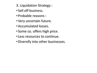 3. Liquidation Strategy :
•Sell off business.
•Probable reasons :
•Very uncertain future.
•Accumulated losses.
•Some co. offers high price.
•Less resources to continue.
•Diversify into other businesses.
 