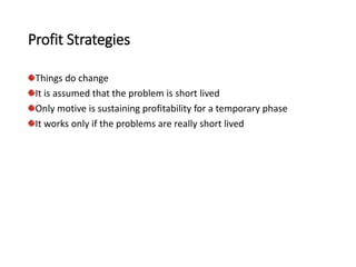 Profit Strategies
Things do change
It is assumed that the problem is short lived
Only motive is sustaining profitability for a temporary phase
It works only if the problems are really short lived
 