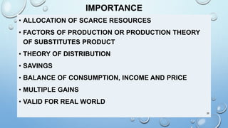 IMPORTANCE
• ALLOCATION OF SCARCE RESOURCES
• FACTORS OF PRODUCTION OR PRODUCTION THEORY
OF SUBSTITUTES PRODUCT
• THEORY OF DISTRIBUTION
• SAVINGS
• BALANCE OF CONSUMPTION, INCOME AND PRICE
• MULTIPLE GAINS
• VALID FOR REAL WORLD
35
 