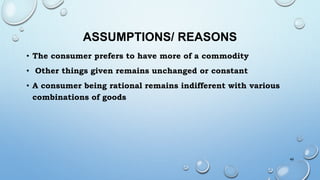 ASSUMPTIONS/ REASONS
• The consumer prefers to have more of a commodity
• Other things given remains unchanged or constant
• A consumer being rational remains indifferent with various
combinations of goods
49
 
