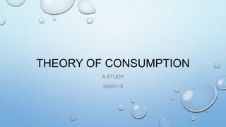 THEORY OF CONSUMPTION
A STUDY
20/02/15
1
 