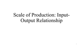 Scale of Production: Input-
Output Relationship
1
 