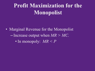 Profit Maximization for the
Monopolist
• Marginal Revenue for the Monopolist
–Increase output when MR > MC.
• In monopoly: MR < P
 