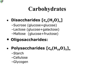 Carbohydrates
• Disaccharides [cn(H2O)n]
–Sucrose (glucose+glucose)
–Lactose (glucose+galactose)
–Maltose (glucose+fructose)
• Polysaccharides [c6(H10O)5]n
–Starch
–Cellulose
–Glycogen
• Oligosaccharides:
 