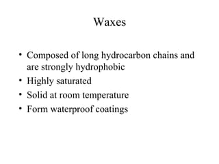 Waxes
• Composed of long hydrocarbon chains and
are strongly hydrophobic
• Highly saturated
• Solid at room temperature
• Form waterproof coatings
 