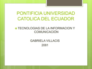 PONTIFICIA UNIVERSIDAD
CATOLICA DEL ECUADOR
 TECNOLOGIAS DE LA INFORMACION Y
COMUNICACIÓN
GABRIELA VILLACIS
2081
 
