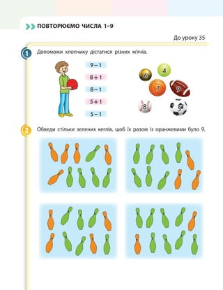 ПОВТОРЮЄМО ЧИСЛА 1–9
До уроку 35
Допоможи хлопчику дістатися різних м’ячів.
4
7 9
8
6
5
9 – 1
8 + 1
8 – 1
5 + 1
5 – 1
Обведи стільки зелених кеглів, щоб їх разом із оранжевими було 9.
1
2
 