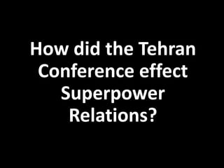 How did the Tehran
Conference effect
Superpower
Relations?
 