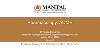 Manipal College of Pharmaceutical Sciences
26-Aug-18
Pharmacology: ADME
Dr Yogendra Nayak
yogendra.nayak@manipal.edu; yogendranayak@gmail.com
Mobile: 9448154003
 