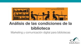 Análisis de las condiciones de la
biblioteca
Marketing y comunicación digital para bibliotecas
 