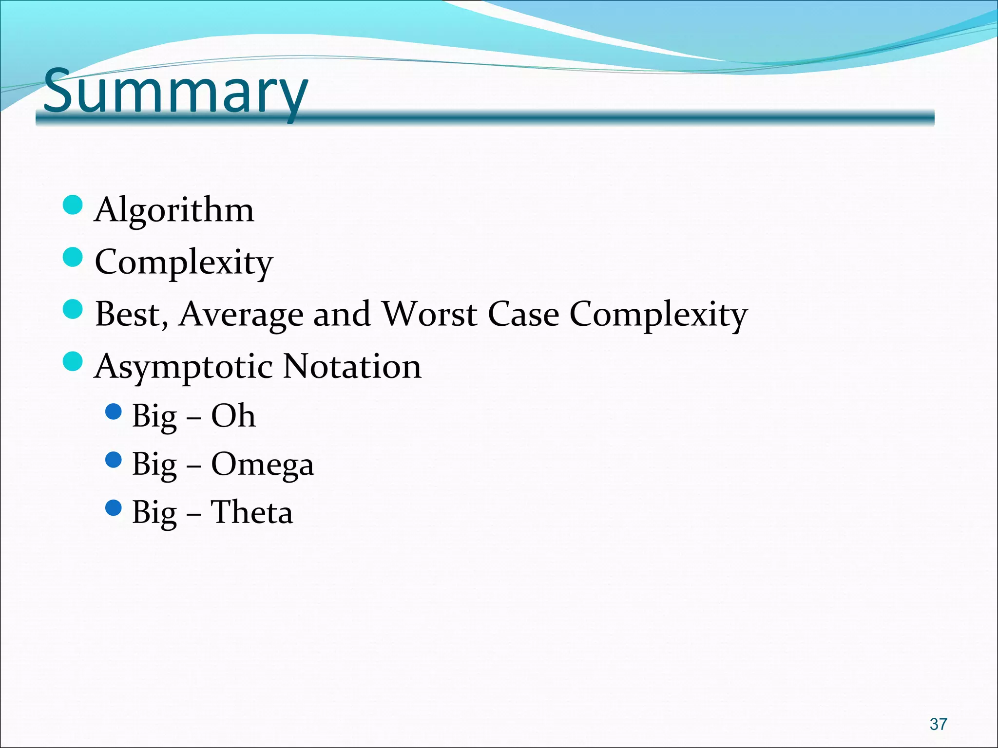 Summary
Algorithm
Complexity
Best, Average and Worst Case Complexity
Asymptotic Notation
Big – Oh
Big – Omega
Big – Theta
37
 