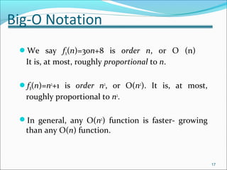 Big-O Notation
We say fA(n)=30n+8 is order n, or O (n)
It is, at most, roughly proportional to n.
fB(n)=n2
+1 is order n2
, or O(n2
). It is, at most,
roughly proportional to n2
.
In general, any O(n2
) function is faster- growing
than any O(n) function.
17
 