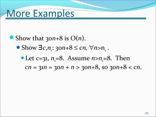 More Examples
Show that 30n+8 is O(n).
Show ∃c,n0: 30n+8 ≤ cn, ∀n>n0 .
Let c=31, n0=8. Assume n>n0=8. Then
cn = 31n = 30n + n > 30n+8, so 30n+8 < cn.
25
 