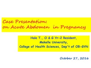 Case Presentation:
on Acute Abdomen in Pregnancy
Hale T., O & G Yr-2 Resident,
Mekelle University,
College of Health Sciences, Dep't of OB-GYN
October 27, 2016
 