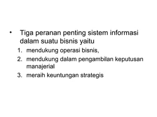 • Tiga peranan penting sistem informasi
dalam suatu bisnis yaitu
1. mendukung operasi bisnis,
2. mendukung dalam pengambilan keputusan
manajerial
3. meraih keuntungan strategis
 
