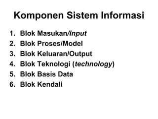Komponen Sistem Informasi
1. Blok Masukan/Input
2. Blok Proses/Model
3. Blok Keluaran/Output
4. Blok Teknologi (technology)
5. Blok Basis Data
6. Blok Kendali
 