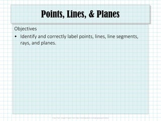 Points, Lines, & Planes
Objectives
• Identify and correctly label points, lines, line segments,
rays, and planes.
 