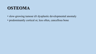 OSTEOMA
• slow-growing tumour d/t dysplastic developmental anomaly
• predominantly cortical or, less often, cancellous bone
 