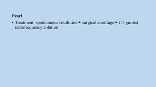 Pearl
• Treatment: spontaneous resolution ▶ surgical curettage ▶ CT-guided
radiofrequency ablation
 