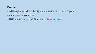 Pearls
• Although considered benign, metastases have been reported
• recurrence is common
• Differential: a well-differentiated fibrosarcoma
 