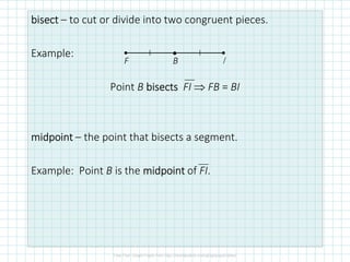 bisectbisectbisectbisect – to cut or divide into two congruent pieces.
Example:
Point B bisectsbisectsbisectsbisects FI ⇒ FB = BI
midpointmidpointmidpointmidpoint – the point that bisects a segment.
Example: Point B is the midpointmidpointmidpointmidpoint of FI.
●
F B I
 