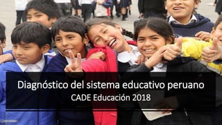 Diagnóstico del sistema educativo peruano
CADE Educación 2018
 