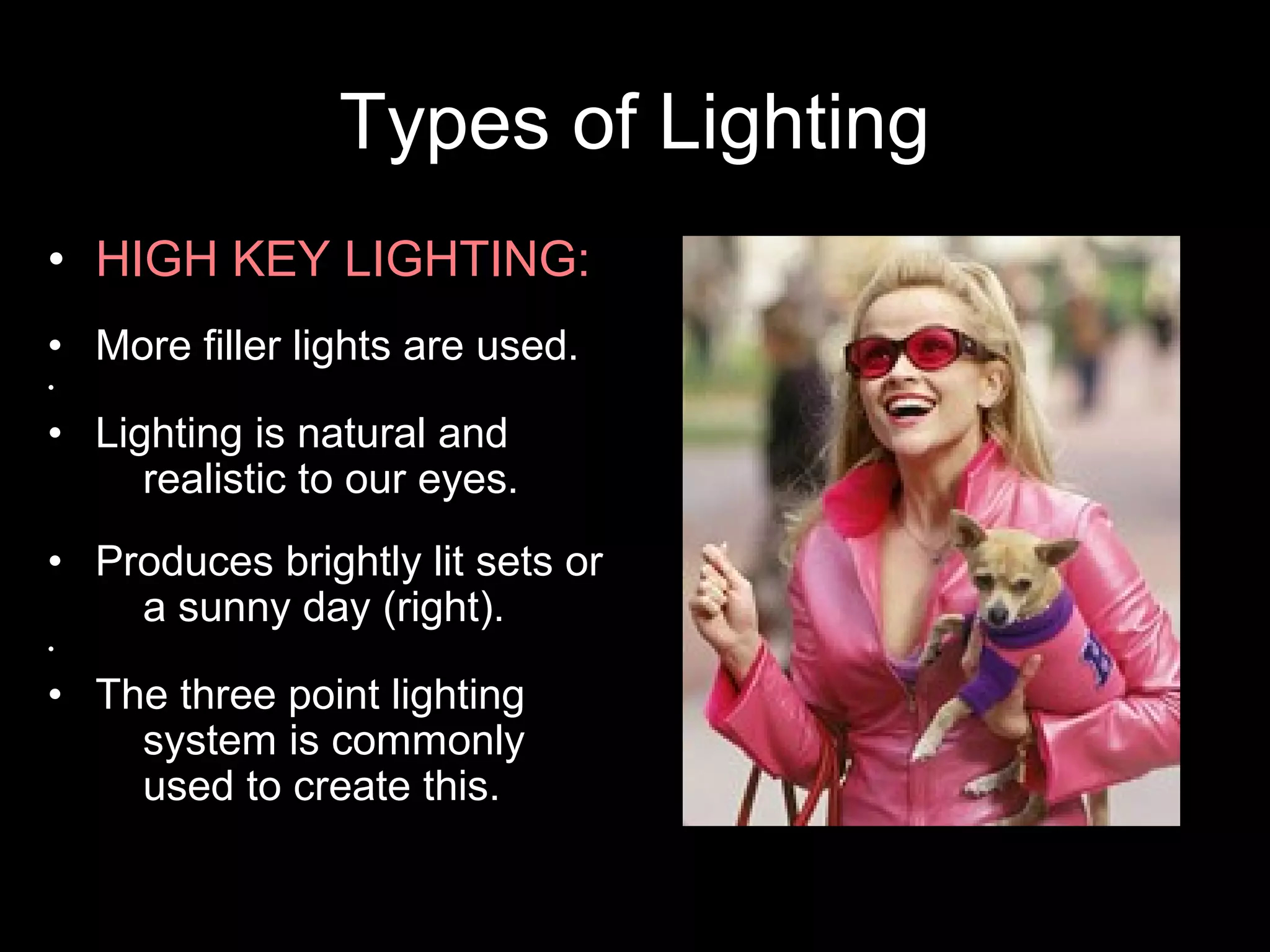 Types of Lighting
• HIGH KEY LIGHTING:
• More filler lights are used.
•
• Lighting is natural and
realistic to our eyes.
• Produces brightly lit sets or
a sunny day (right).
•
• The three point lighting
system is commonly
used to create this.
 
