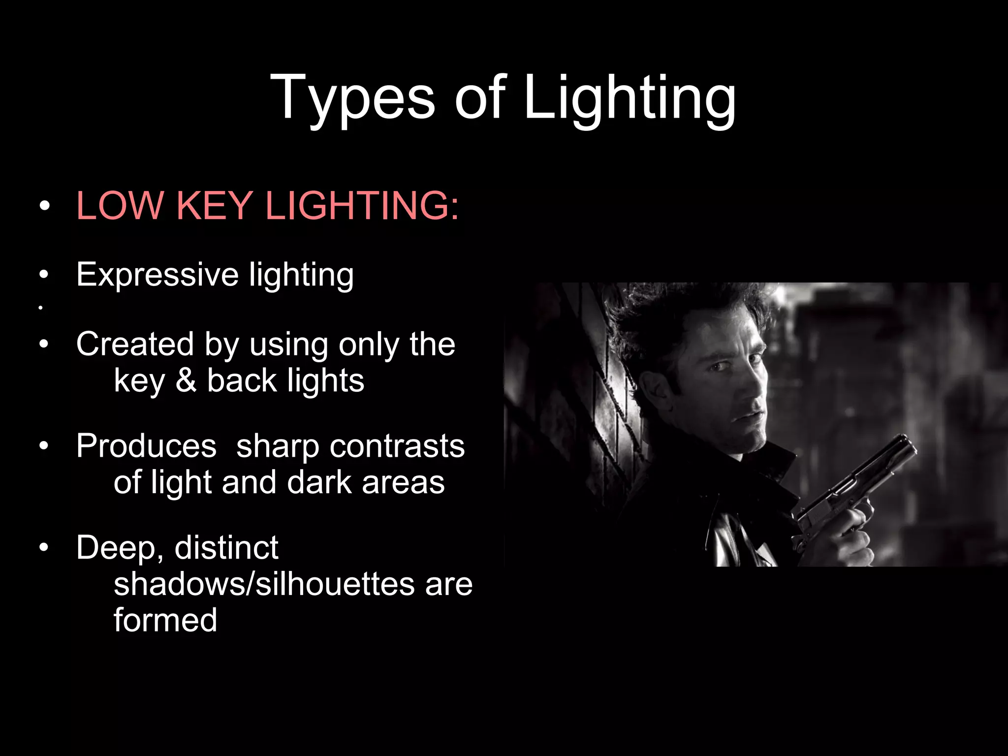 Types of Lighting
• LOW KEY LIGHTING:
• Expressive lighting
•
• Created by using only the
key & back lights
• Produces sharp contrasts
of light and dark areas
• Deep, distinct
shadows/silhouettes are
formed
 