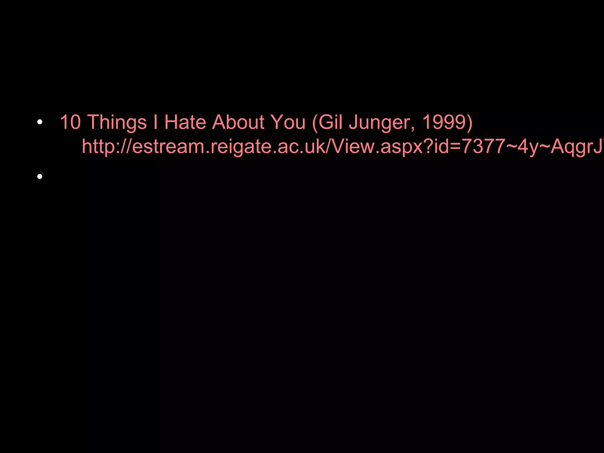 • 10 Things I Hate About You (Gil Junger, 1999)
http://estream.reigate.ac.uk/View.aspx?id=7377~4y~AqgrJW
•
 