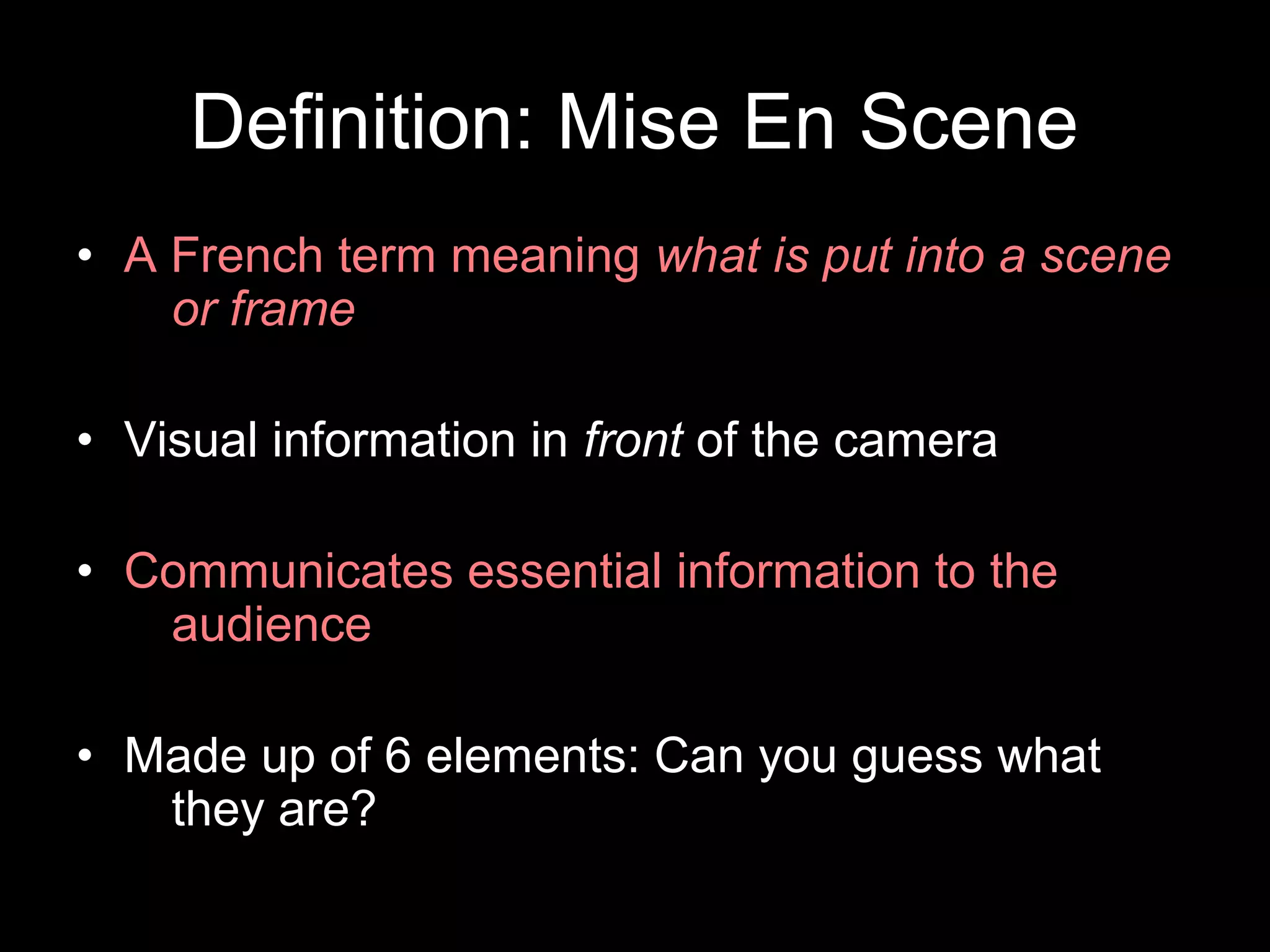 Definition: Mise En Scene
• A French term meaning what is put into a scene
or frame
• Visual information in front of the camera
• Communicates essential information to the
audience
• Made up of 6 elements: Can you guess what
they are?
 