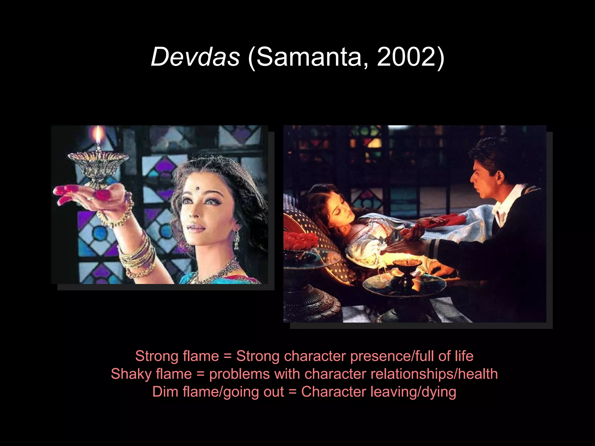Devdas (Samanta, 2002)
Strong flame = Strong character presence/full of life
Shaky flame = problems with character relationships/health
Dim flame/going out = Character leaving/dying
 