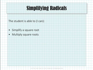 Simplifying Radicals
The student is able to (I can):
• Simplify a square root
• Multiply square roots
 