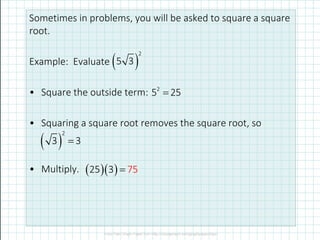 Sometimes in problems, you will be asked to square a square
root.
Example: Evaluate
• Square the outside term:
• Squaring a square root removes the square root, so
• Multiply.
( )
2
5 3
2
5 25=
( )
2
3 3=
( )( )25 3 75=
 