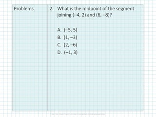 Problems 2. What is the midpoint of the segment
joining (–4, 2) and (6, –8)?
A. (–5, 5)
B. (1, –3)
C. (2, –6)
D. (–1, 3)
 