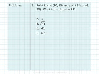 Problems 2. Point R is at (10, 15) and point S is at (6,
20). What is the distance RS?
A. 1
B.
C. 41
D. 6.5
41
 