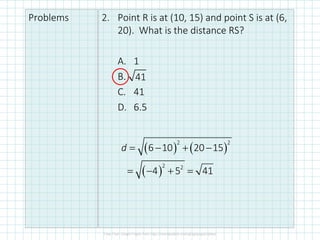 Problems 2. Point R is at (10, 15) and point S is at (6,
20). What is the distance RS?
A. 1
B.
C. 41
D. 6.5
41
( ) ( )
2 2
6 10 20 15d = − + −
( )
2 2
4 5 41= − + =
 