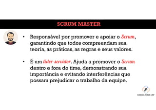 SCRUM MASTER
• Responsável por promover e apoiar o Scrum,
garantindo que todos compreendam sua
teoria, as práticas, as reg...