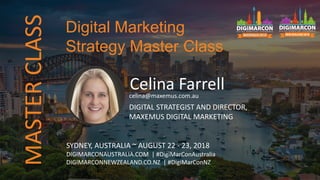 MASTERCLASS
Celina Farrellcelina@maxemus.com.au
DIGITAL STRATEGIST AND DIRECTOR,
MAXEMUS DIGITAL MARKETING
SYDNEY, AUSTRALIA ~ AUGUST 22 - 23, 2018
DIGIMARCONAUSTRALIA.COM | #DigiMarConAustralia
DIGIMARCONNEWZEALAND.CO.NZ | #DigiMarConNZ
Digital Marketing
Strategy Master Class
 