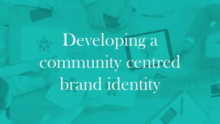 Developing a
community centred
brand identity
 