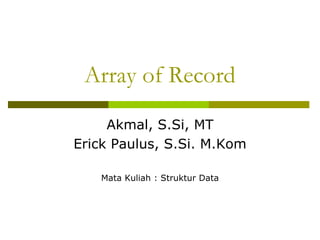 Array of Record
Akmal, S.Si, MT
Erick Paulus, S.Si. M.Kom
Mata Kuliah : Struktur Data
 