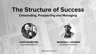 JOHN BARROWS
@JOHNMBARROWS
MORGAN J. INGRAM
@MORGANJINGRAM
www.jbarrows.com
The Structure of Success
Onboarding, Prospecting and Managing
 