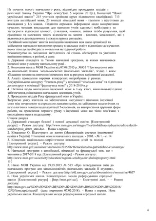 На початок нового навчального року, відповідно проведених заходів з
реалізації Закону України “Про освіту”(від 5 вересня 2017р.), Концепції “Нової
української школи” 215 учителів пройшли курси підвищення кваліфікації; 713
вчителів англійської мови, 23 вчителі німецької мови - тренінги з підготовки до
викладання у 1-х класах. Педагоги отримали інформацію щодо використання
сучасних методик викладання для навчання учнів здатності мобілізувати та
застосувати відповідні цінності, ставлення, навички, знання та/або розуміння, щоб
ефективно та належним чином відповісти на запити , виклики, можливості, які з
являються в демократичних і міжкультурних ситуаціях.
Постійний моніторинг запитів викладачів іноземних мов щодо організації та
здійснення навчально-виховного процесу в закладах освіти відповідно до сучасних
вимог показує необхідність оновлення методичної роботи.
Рекомендуємо на засіданнях методичних об єднань обговорити та уточнити
вирішення питань в регіоні, а саме:
1. Державні стандарти та Типові навчальні програми, за якими вивчаються
іноземні мови у новому навчальному році .
2. Виконання наказу МОН України від 07.08.2015 р. №855 “Про внесення змін
до навчальних планів загальноосвітніх навчальних закладів”, згідно з яким
збільшено години на вивчення іноземних мов за рахунок варіативної складової.
3. Аналіз проведення окремих конкурсних випробувань у рамках
Всеукраїнського конкурсу “Учитель року” у номінації “німецька мова” та підготовка
до конкурсу в номінації “французька мова” у 2018-2019 н.р.
4. Питання щодо викладання іноземної мови в 1-му класі, навчально-методичне
забезпечення,оцінювання навчальних досягнень учнів.
5. Проведення заходів Року французької мови в Україні.
Звертаємо увагу вчителів на забезпечення наступності навчання іноземної
мови між початковою та середньою ланками освіти, на здійснення педагогічних та
психологічних заходів щодо адаптації 5-класників, на використання групових форм
роботи, на проведення першого уроку з іноземної мови що тісно пов’язано з
оволодінням нею в подальшому.
Список джерел
1. Державний стандарт базової і повної середньої освіти. [Електронний
ресурс] – Режим доступу: http://www.mon.gov.ua/images/files/doshkilnacerednya/serednya/derzh-
standart/post_derzh_stan.doc. – Назва з екрана.
2. Коваленко О. Підготувати до життя (Модернізація системи іншомовної
освіти в Україні) // Іноземні мови в навчальних закладах. - 2003. - № 1. - с. 14.
3. Концепція національно-патріотичного виховання дітей та молоді
[Електронний ресурс]. – Режим доступу:
http://www.mon.gov.ua/usinovivni/novini/2015/06/16/naczionalno-patriotichne-vixovannya/
4. Навчальні програми з англійської, німецької та французької мов, що є
чинними у 2017-2018 н.р. [Електронний ресурс] – Режим доступу:
http://www.mon.gov.ua/activity/education/zagalna-serednya/navchalniprogramy.html
110
5. Наказ МОН України від 29.05.2015 № 585 «Про затвердження змін до
навчальних програм для загальноосвітніх навчальних закладів ІІ ступеня».
[Електронний ресурс] – Режим доступу:http://old.mon.gov.ua/ua/aboutministry/normative/4057
6. Нова українська школа. Концептуальні засади реформування середньої
школи [Електронний ресурс] : [http://mon.gov.ua/]. – Електронні дані. – – Режим
доступу:
http://mon.gov.ua/%D0%9D%D0%BE%D0%B2%D0%B8%D0%BD%D0%B8%202016/
12/05/konczepcziya.pdf (дата звернення 07.05.2018). – Назва з екрана. Нова
українська школа. Концептуальні засади реформування середньої школи.
4
 